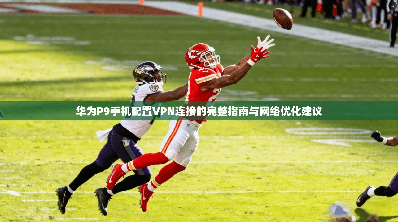 华为P9手机配置VPN连接的完整指南与网络优化建议