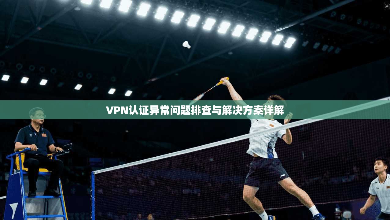 VPN认证异常问题排查与解决方案详解