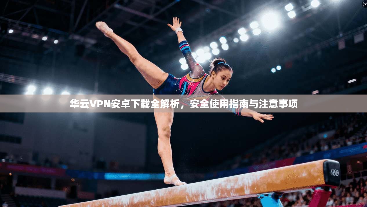 华云VPN安卓下载全解析，安全使用指南与注意事项