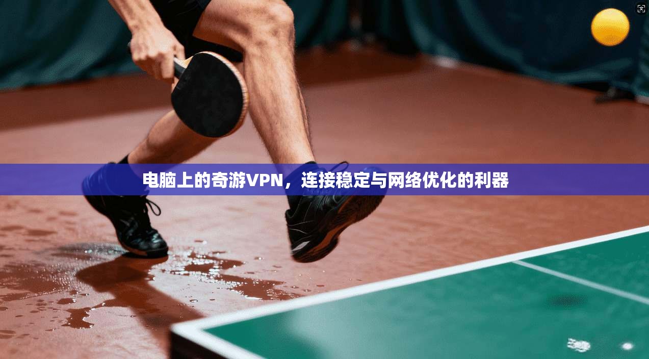 电脑上的奇游VPN，连接稳定与网络优化的利器