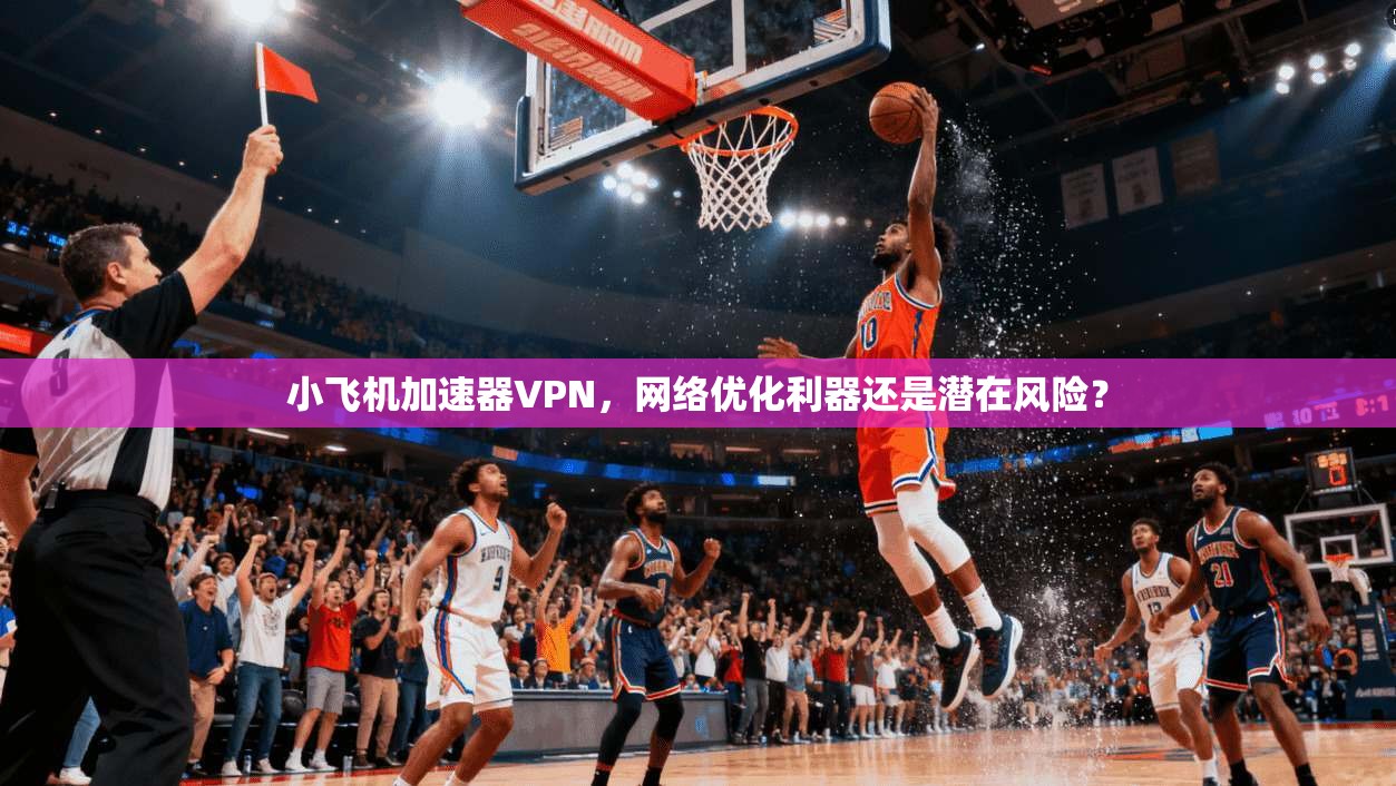 小飞机加速器VPN，网络优化利器还是潜在风险？