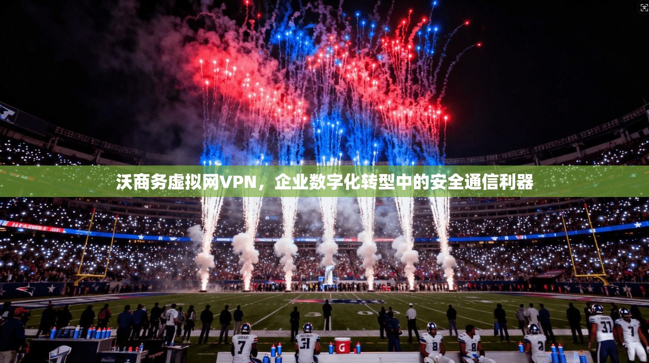 沃商务虚拟网VPN，企业数字化转型中的安全通信利器