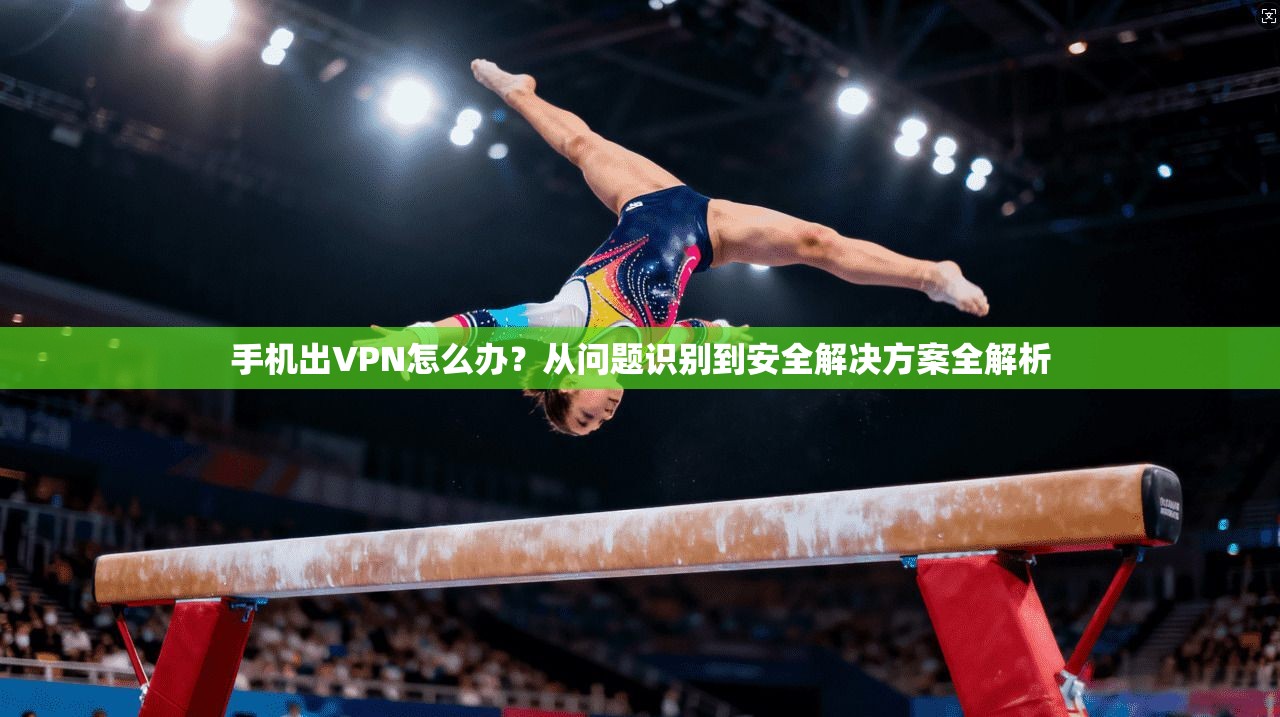 手机出VPN怎么办？从问题识别到安全解决方案全解析