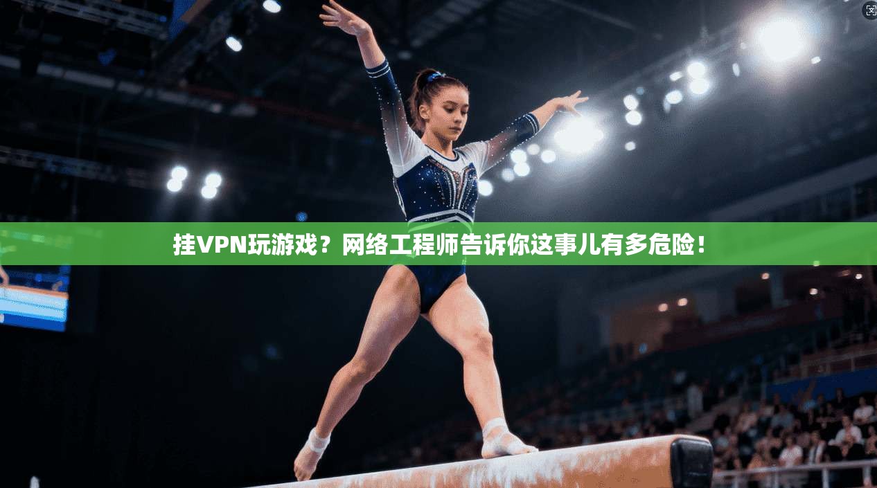挂VPN玩游戏？网络工程师告诉你这事儿有多危险！