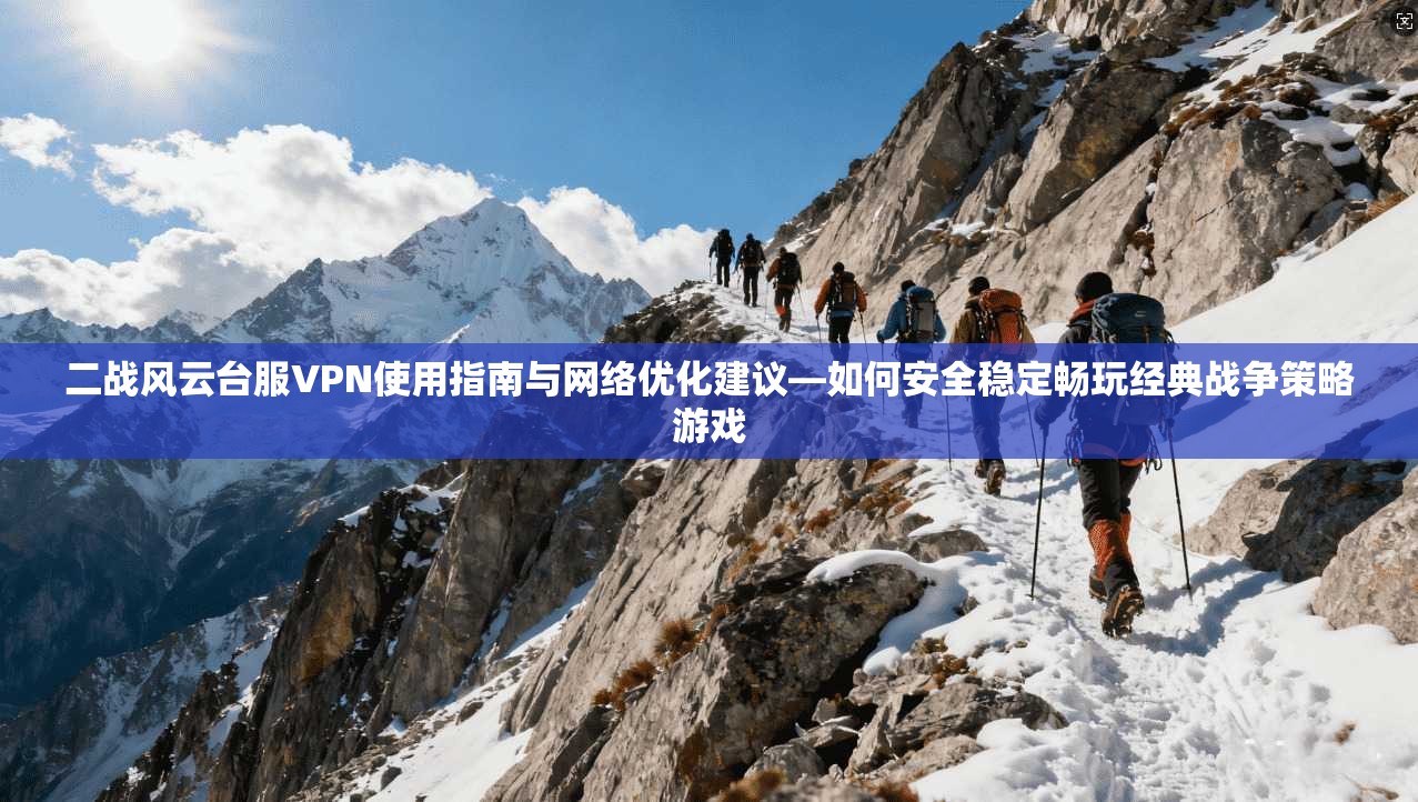 二战风云台服VPN使用指南与网络优化建议—如何安全稳定畅玩经典战争策略游戏