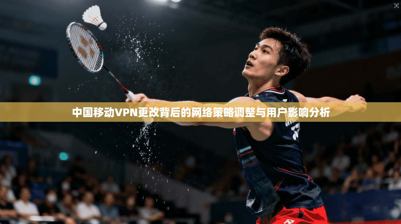 中国移动VPN更改背后的网络策略调整与用户影响分析