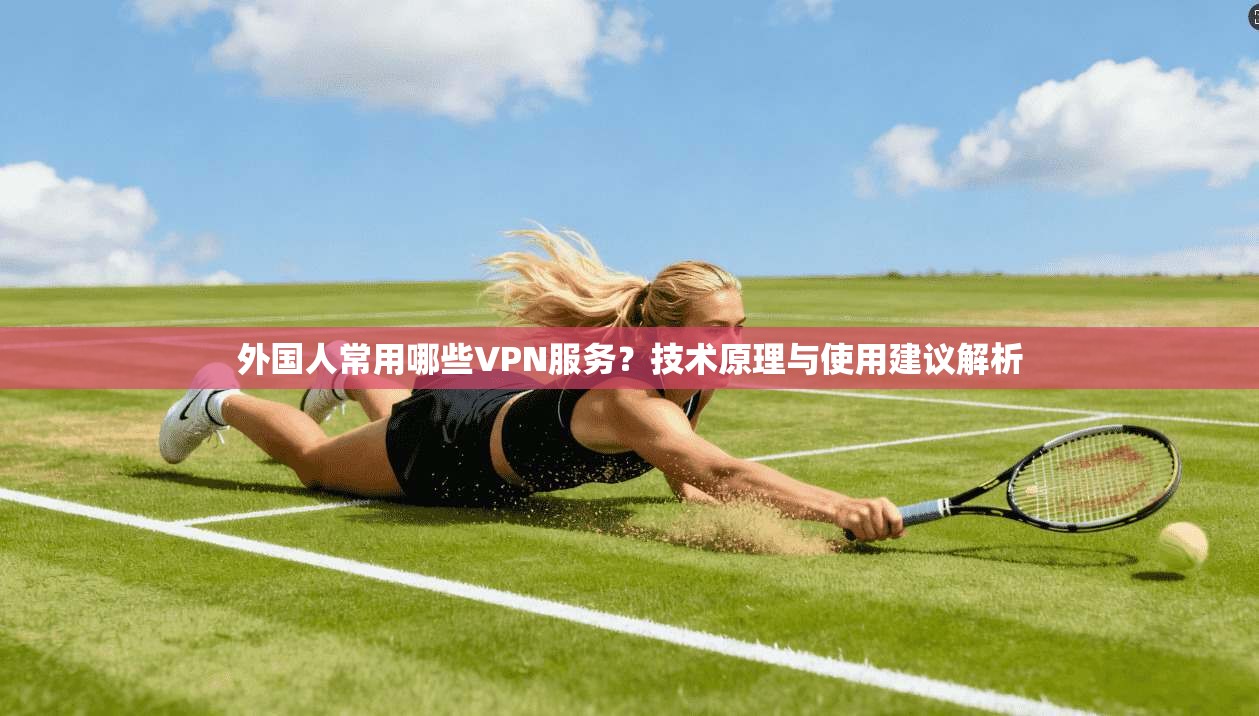 外国人常用哪些VPN服务？技术原理与使用建议解析