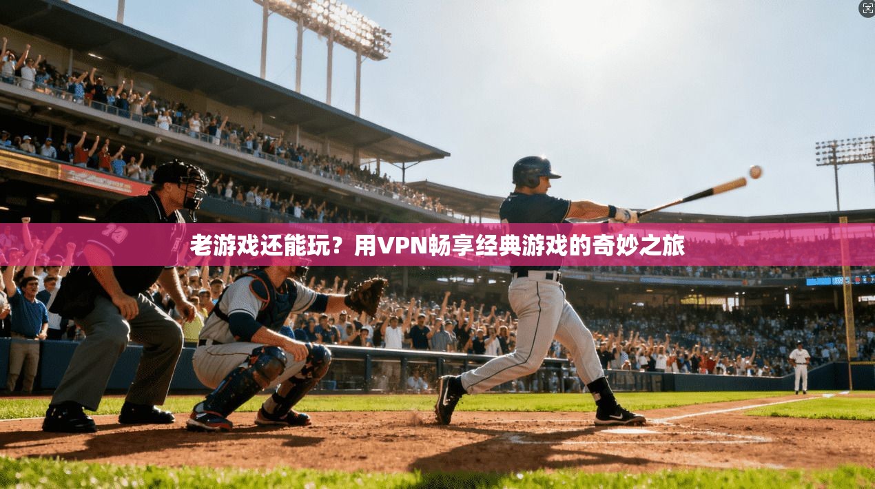 老游戏还能玩？用VPN畅享经典游戏的奇妙之旅