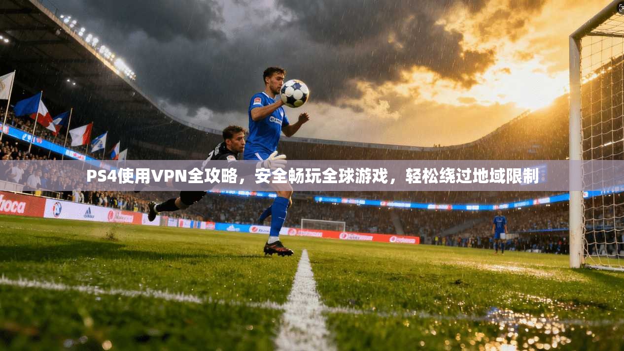 PS4使用VPN全攻略，安全畅玩全球游戏，轻松绕过地域限制