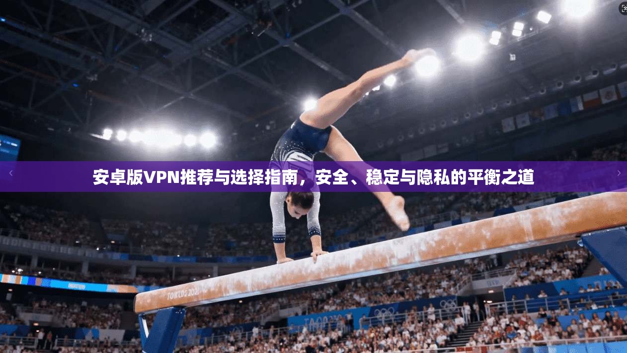 安卓版VPN推荐与选择指南，安全、稳定与隐私的平衡之道