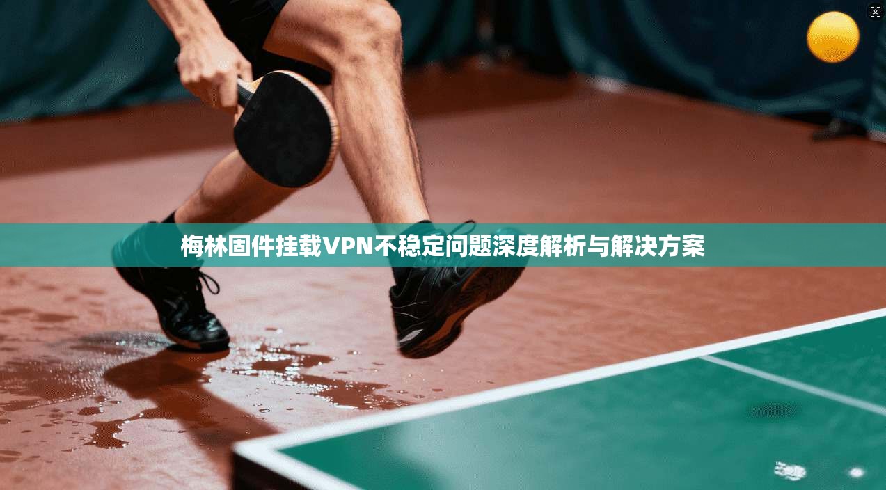 梅林固件挂载VPN不稳定问题深度解析与解决方案