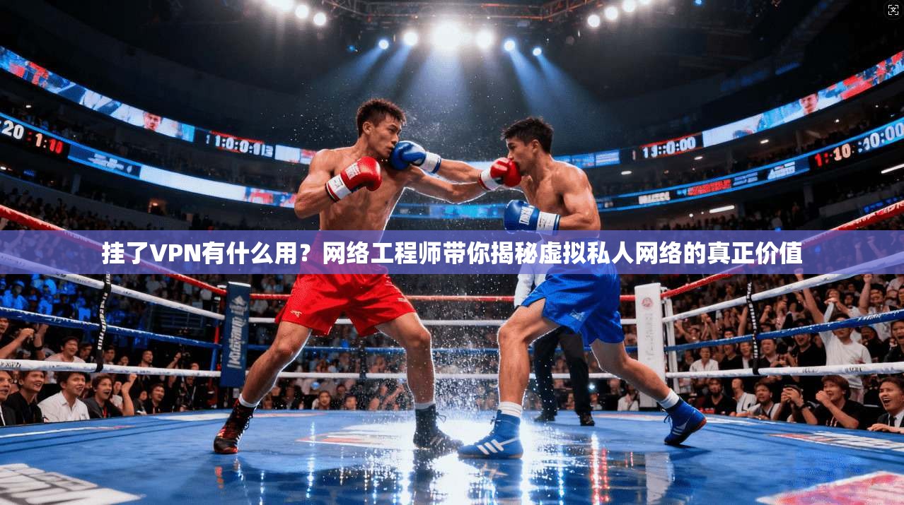 挂了VPN有什么用？网络工程师带你揭秘虚拟私人网络的真正价值
