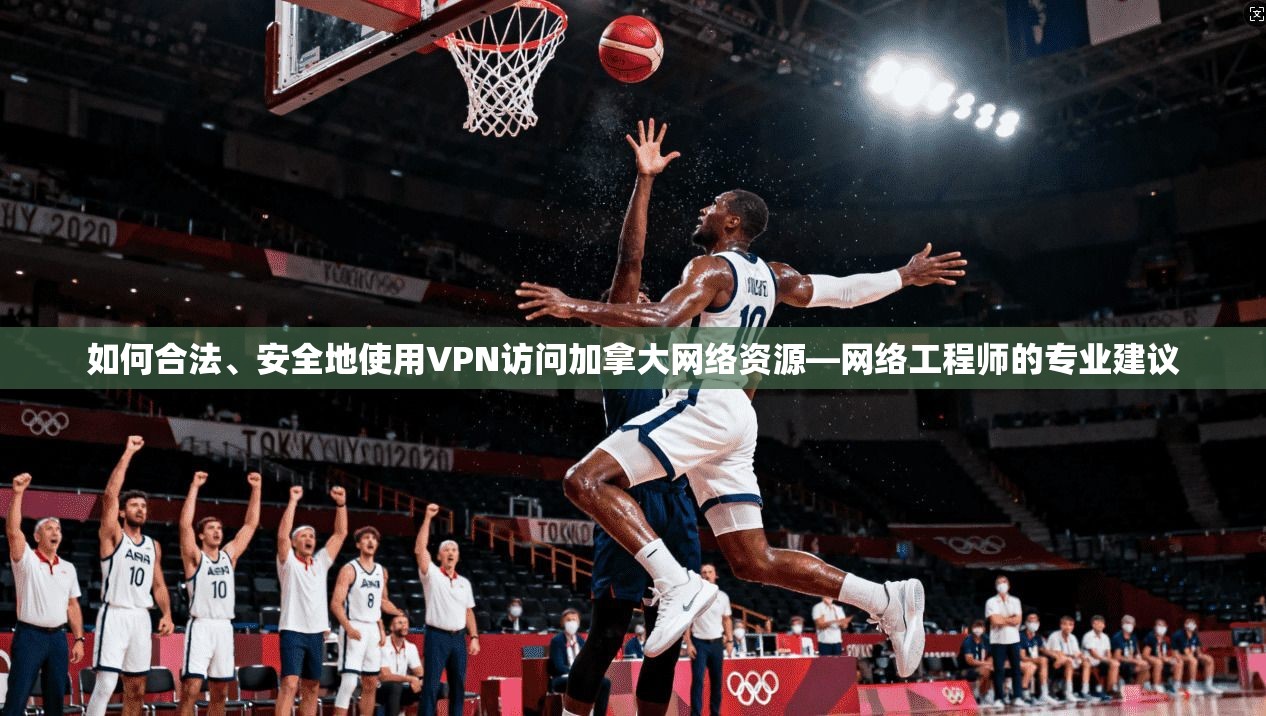 如何合法、安全地使用VPN访问加拿大网络资源—网络工程师的专业建议