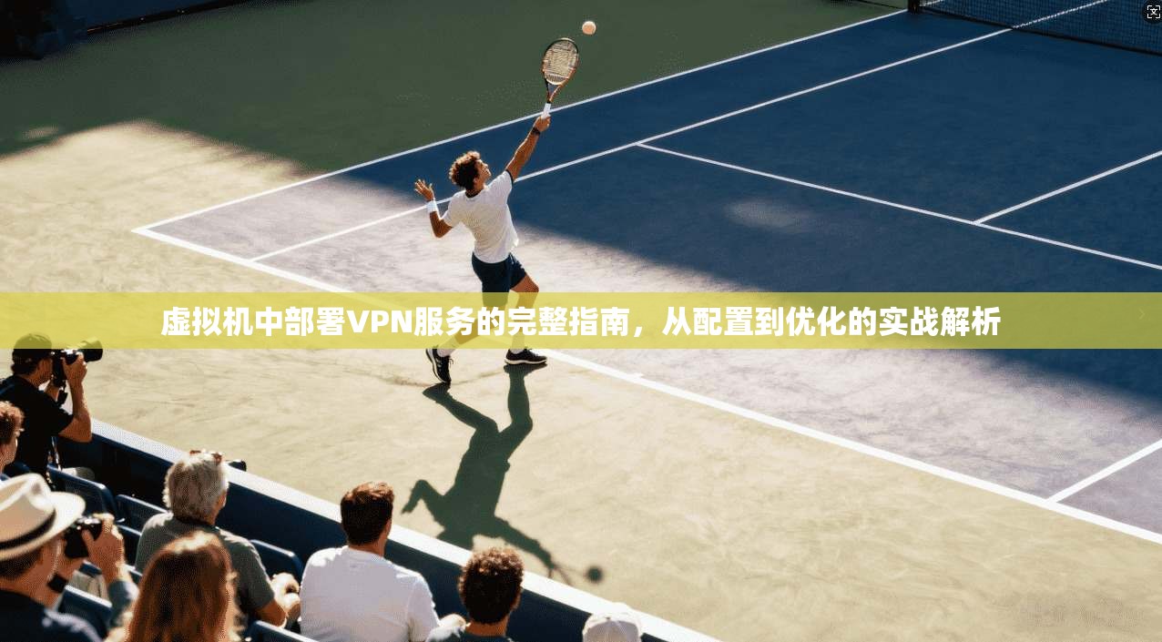 虚拟机中部署VPN服务的完整指南，从配置到优化的实战解析