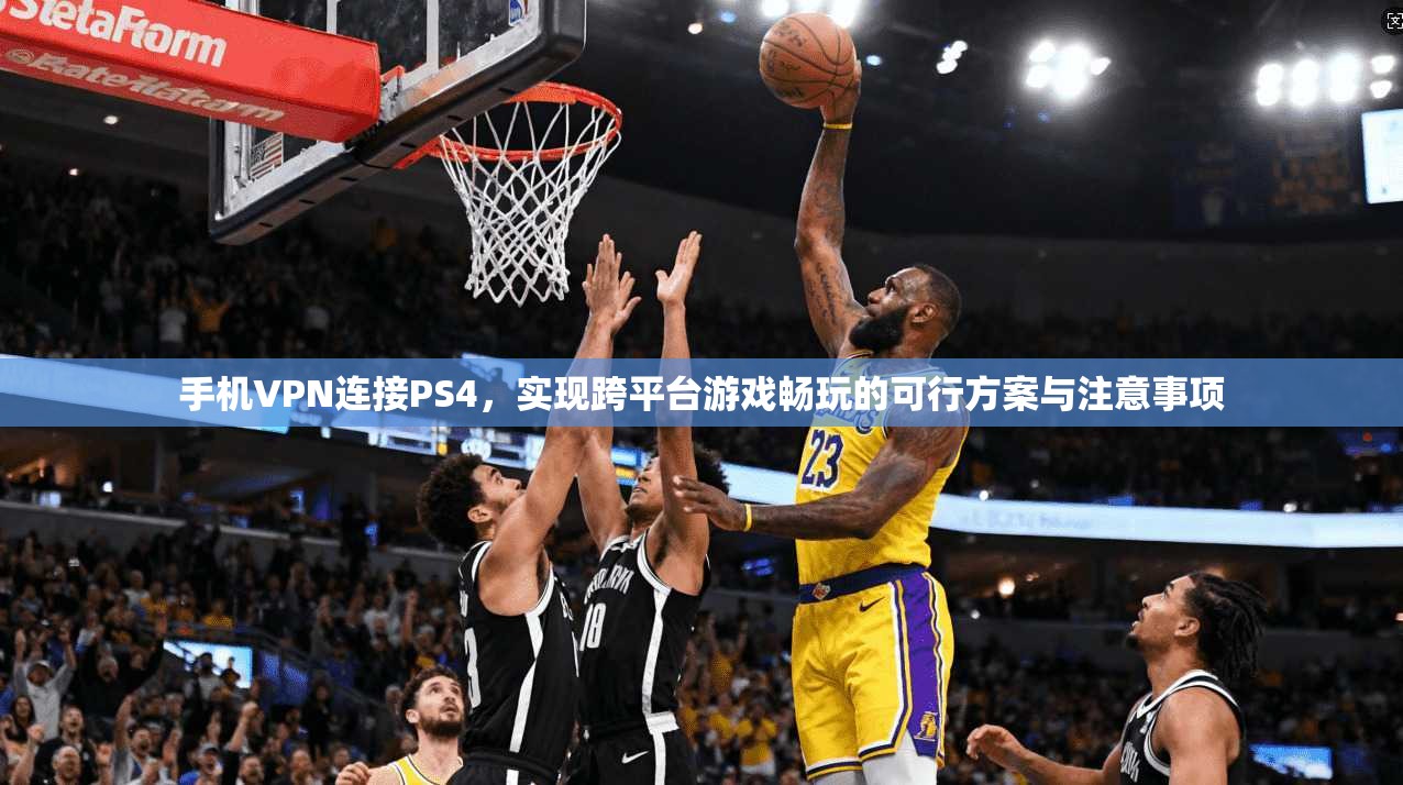 手机VPN连接PS4，实现跨平台游戏畅玩的可行方案与注意事项