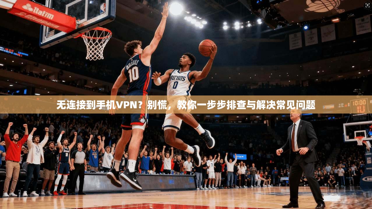 无连接到手机VPN？别慌，教你一步步排查与解决常见问题