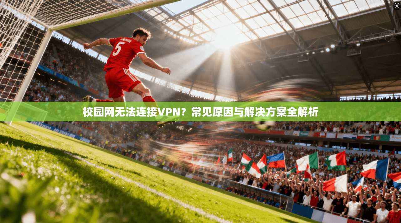 校园网无法连接VPN？常见原因与解决方案全解析