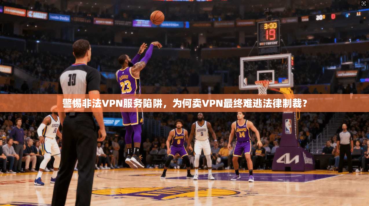 警惕非法VPN服务陷阱，为何卖VPN最终难逃法律制裁？