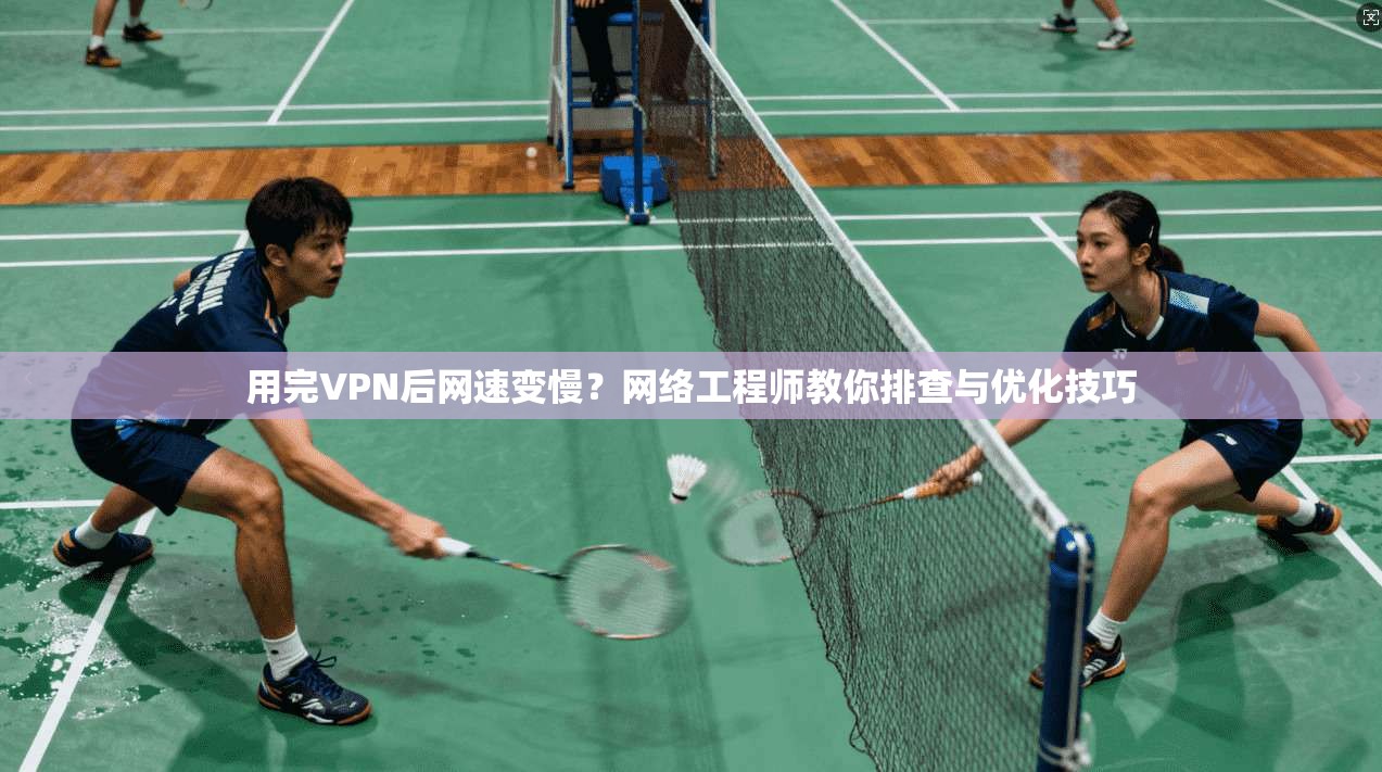 用完VPN后网速变慢？网络工程师教你排查与优化技巧