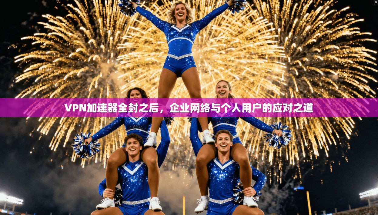 VPN加速器全封之后，企业网络与个人用户的应对之道