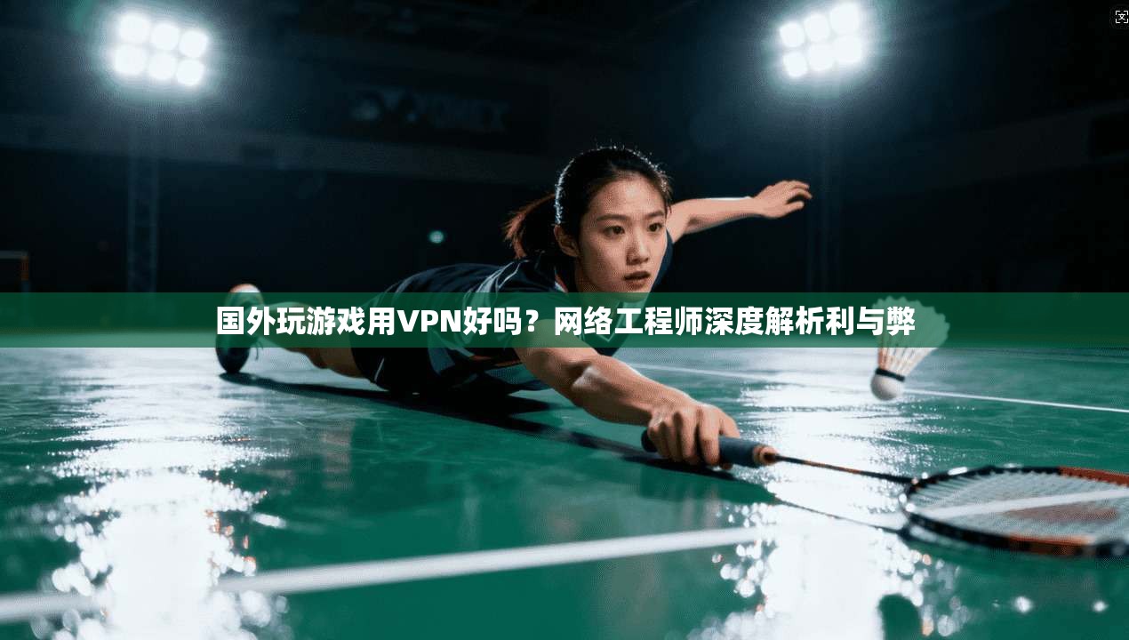 国外玩游戏用VPN好吗？网络工程师深度解析利与弊
