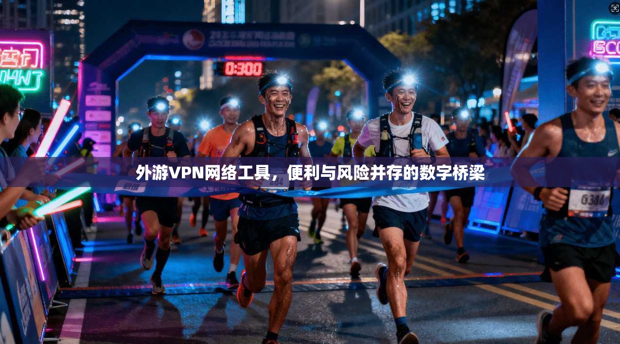 外游VPN网络工具，便利与风险并存的数字桥梁