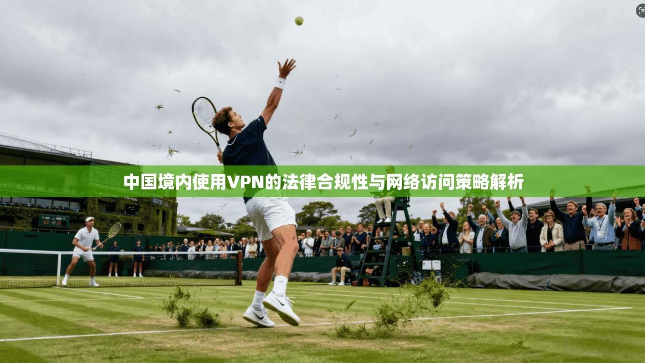 中国境内使用VPN的法律合规性与网络访问策略解析