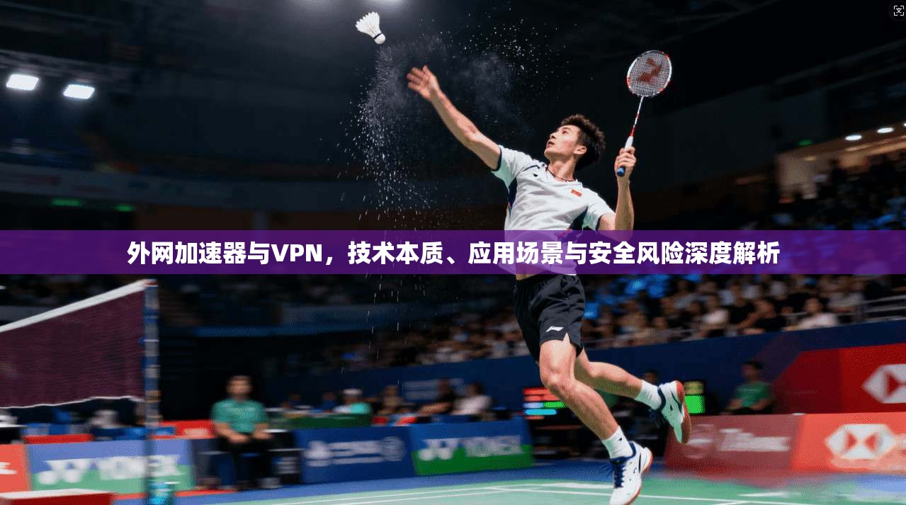 外网加速器与VPN，技术本质、应用场景与安全风险深度解析