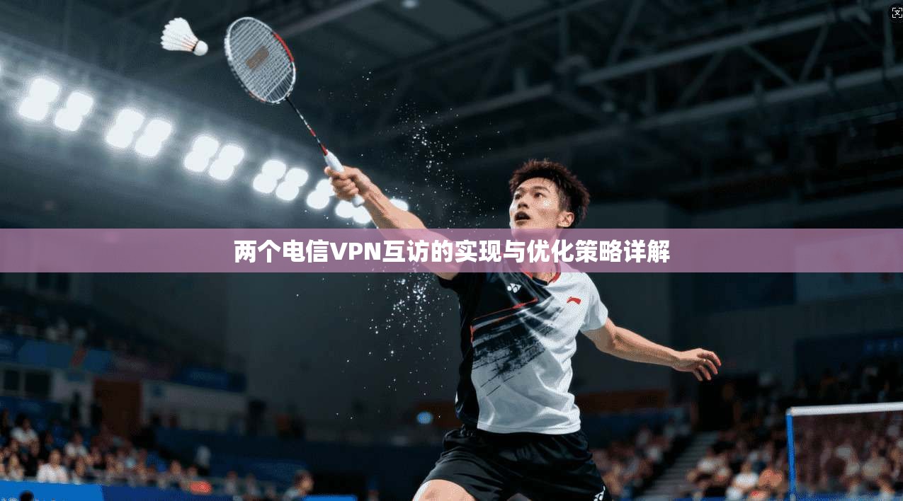 两个电信VPN互访的实现与优化策略详解
