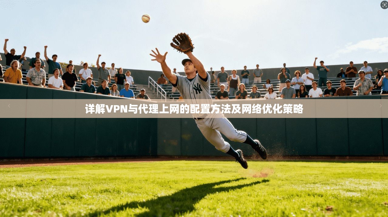 详解VPN与代理上网的配置方法及网络优化策略