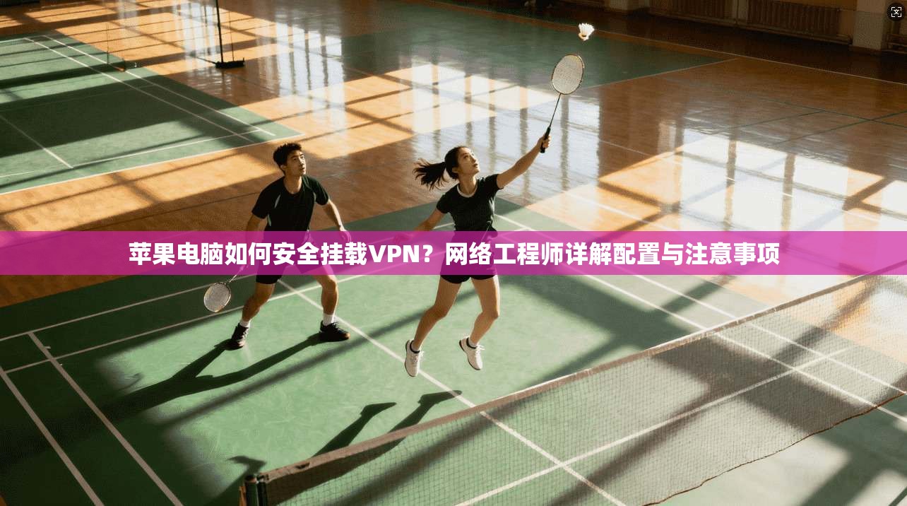 苹果电脑如何安全挂载VPN？网络工程师详解配置与注意事项