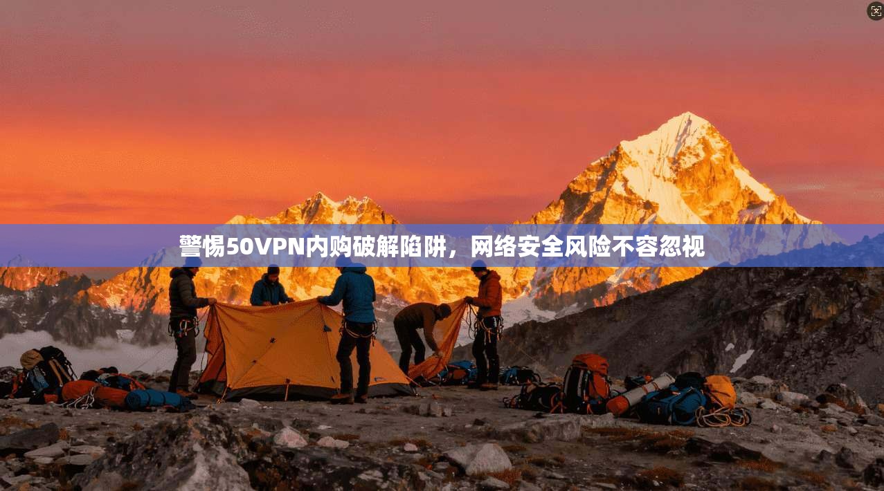 警惕50VPN内购破解陷阱，网络安全风险不容忽视