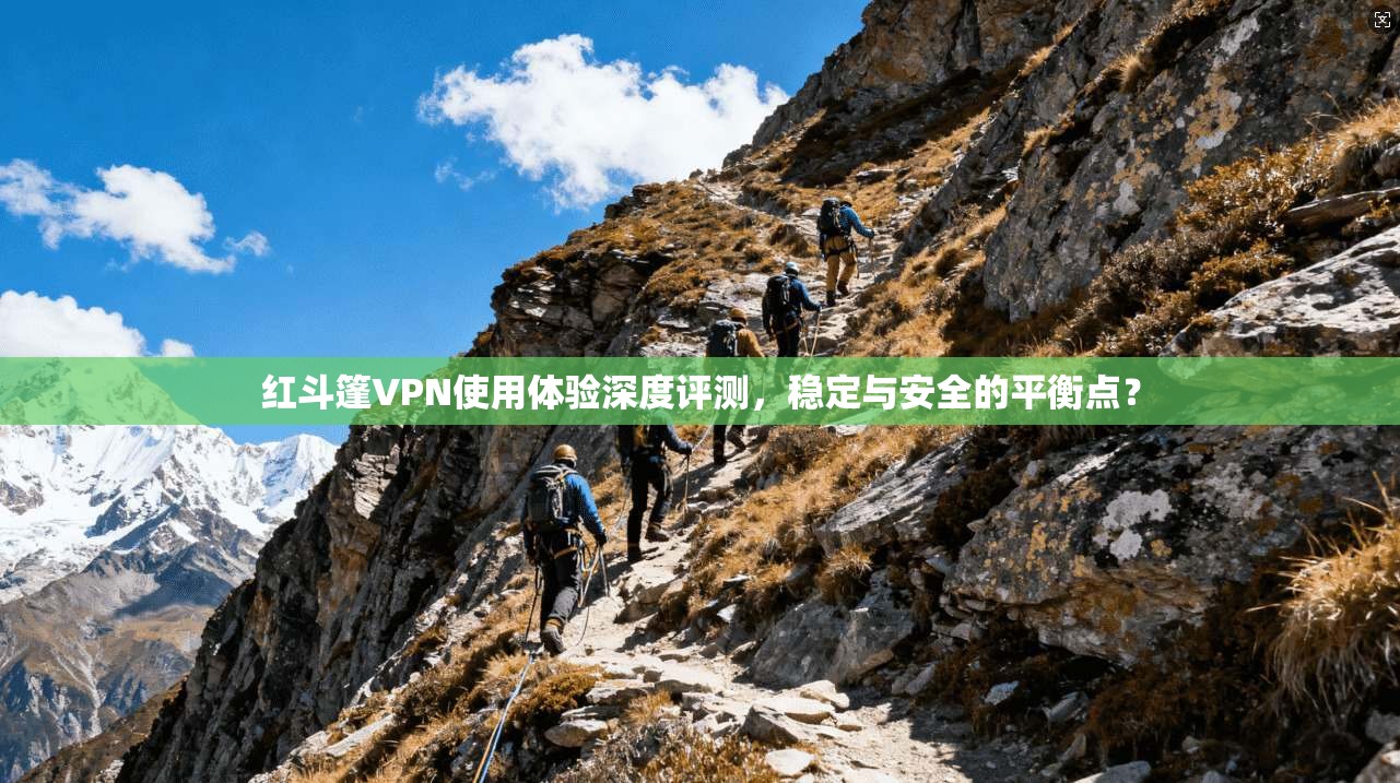 红斗篷VPN使用体验深度评测，稳定与安全的平衡点？