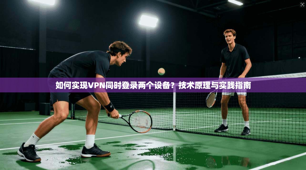 如何实现VPN同时登录两个设备？技术原理与实践指南