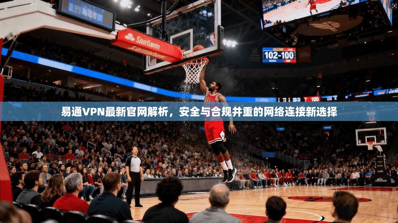 易通VPN最新官网解析，安全与合规并重的网络连接新选择