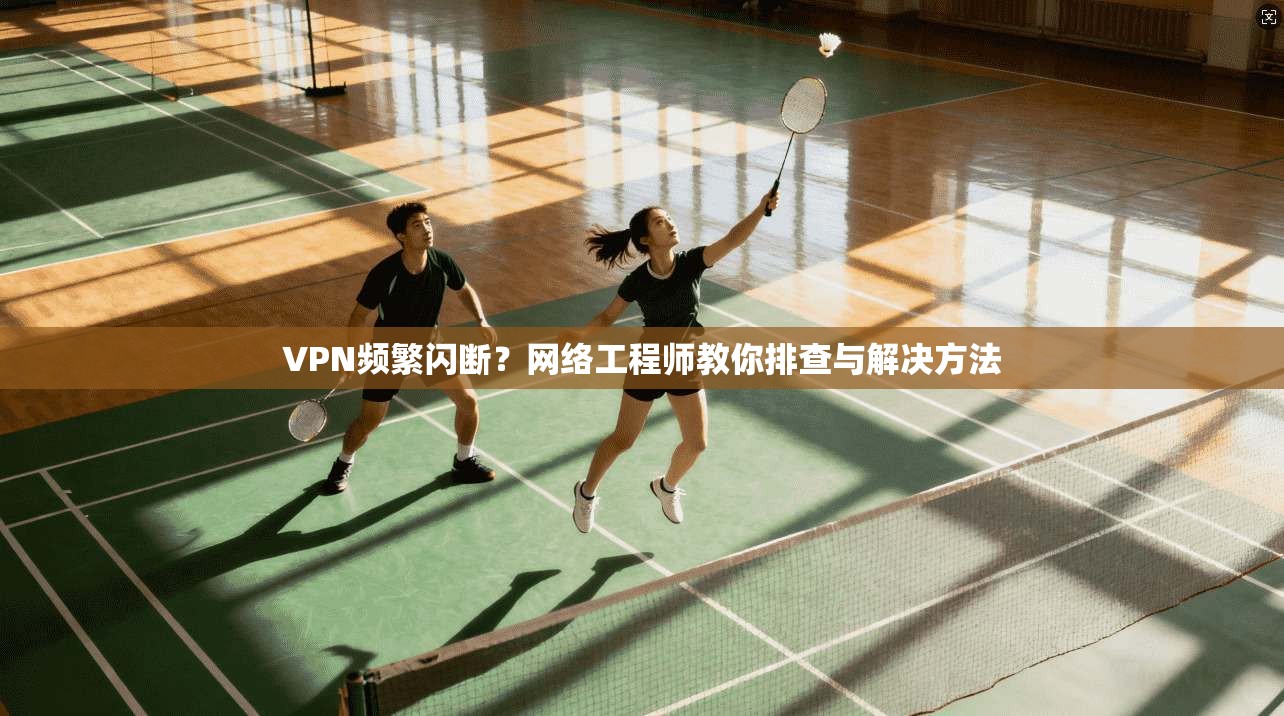 VPN频繁闪断？网络工程师教你排查与解决方法