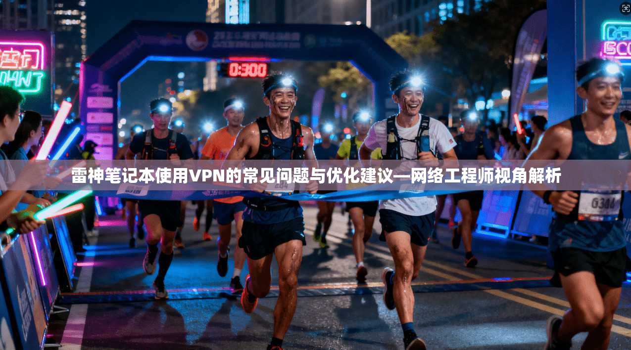 雷神笔记本使用VPN的常见问题与优化建议—网络工程师视角解析