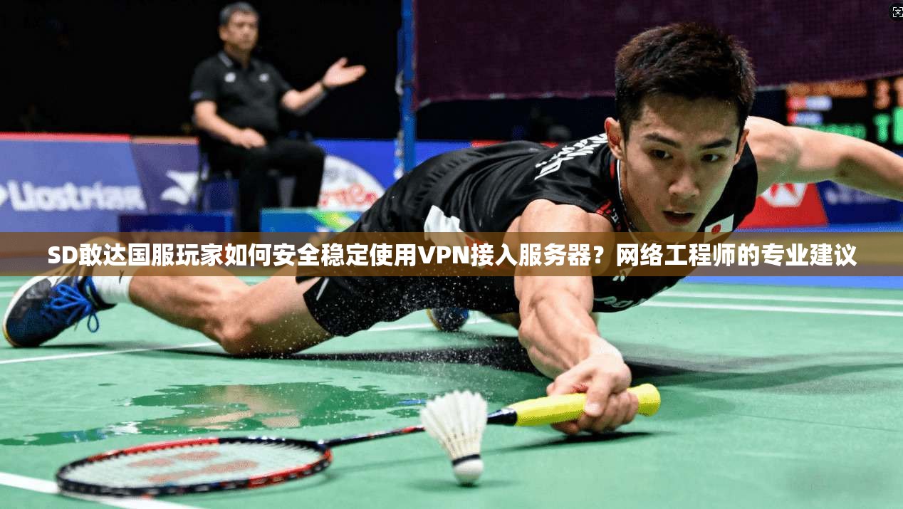 SD敢达国服玩家如何安全稳定使用VPN接入服务器？网络工程师的专业建议