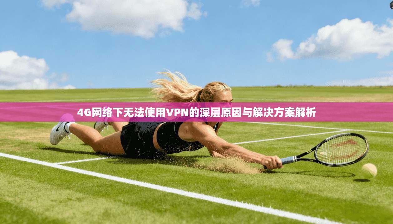 4G网络下无法使用VPN的深层原因与解决方案解析