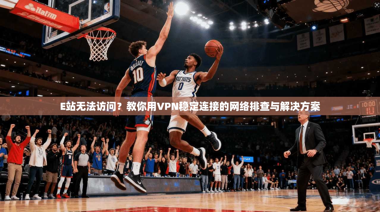 E站无法访问？教你用VPN稳定连接的网络排查与解决方案