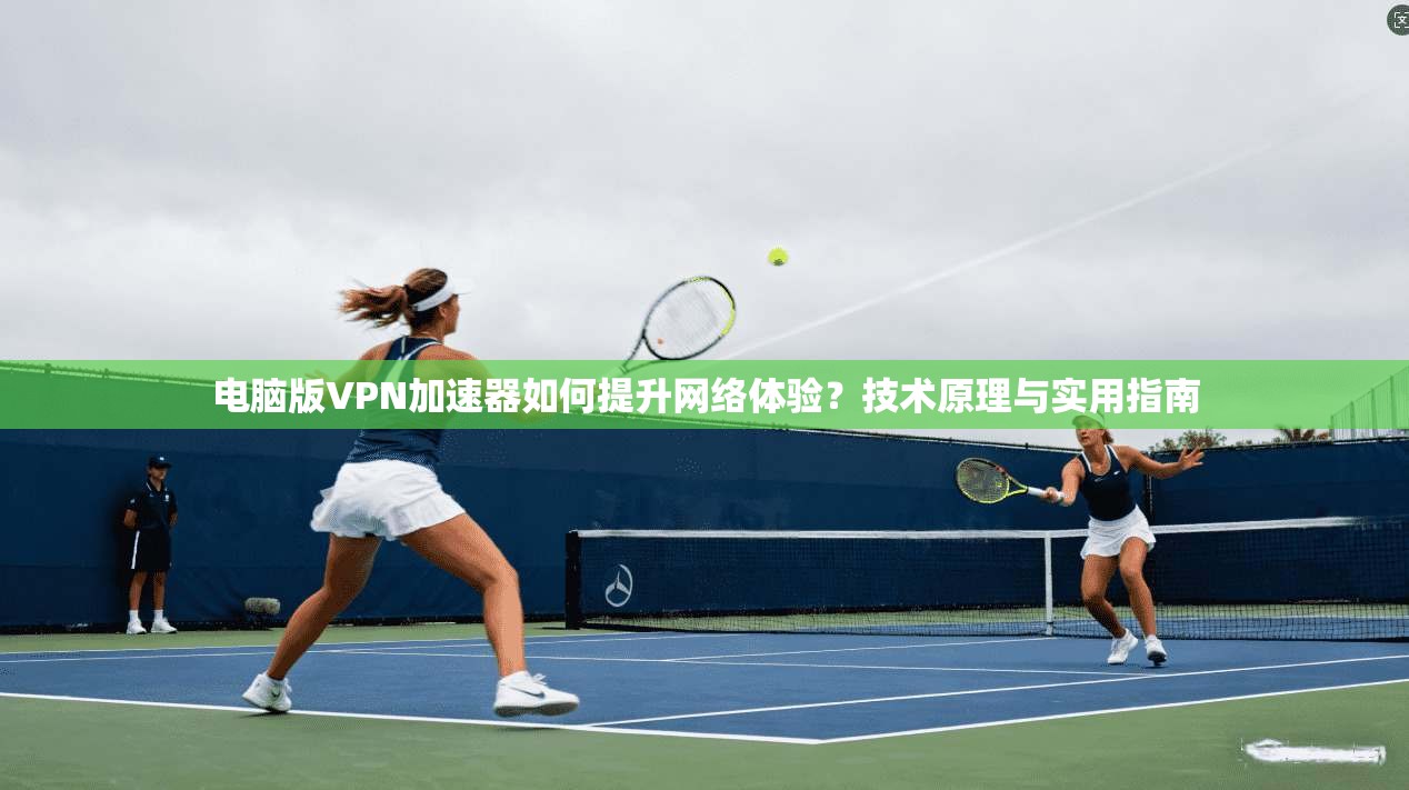 电脑版VPN加速器如何提升网络体验？技术原理与实用指南