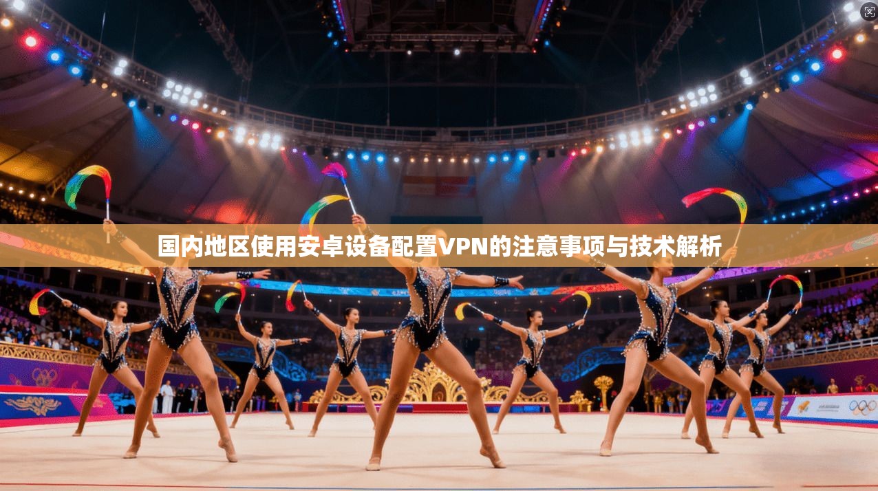 国内地区使用安卓设备配置VPN的注意事项与技术解析