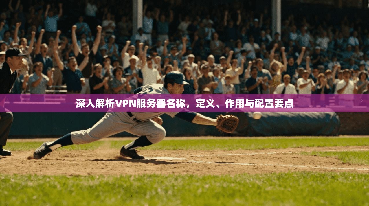 深入解析VPN服务器名称，定义、作用与配置要点