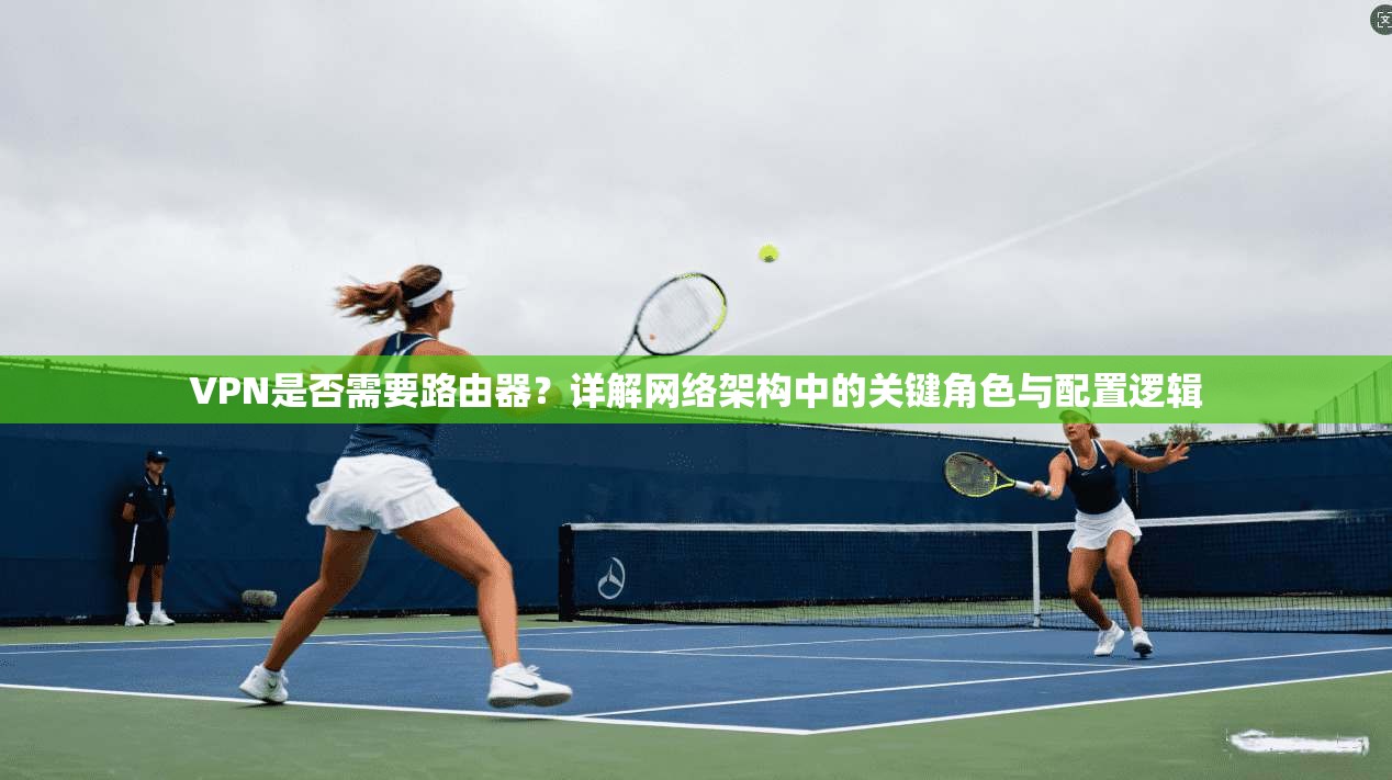 VPN是否需要路由器？详解网络架构中的关键角色与配置逻辑