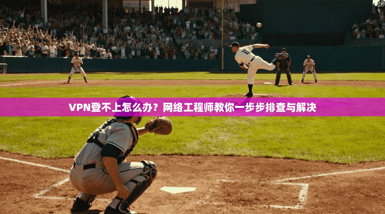 VPN登不上怎么办？网络工程师教你一步步排查与解决