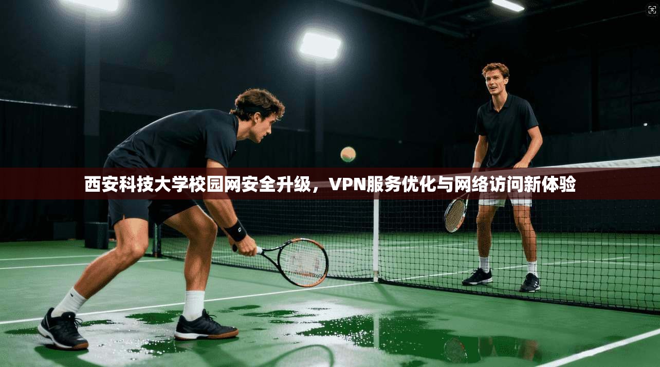 西安科技大学校园网安全升级，VPN服务优化与网络访问新体验