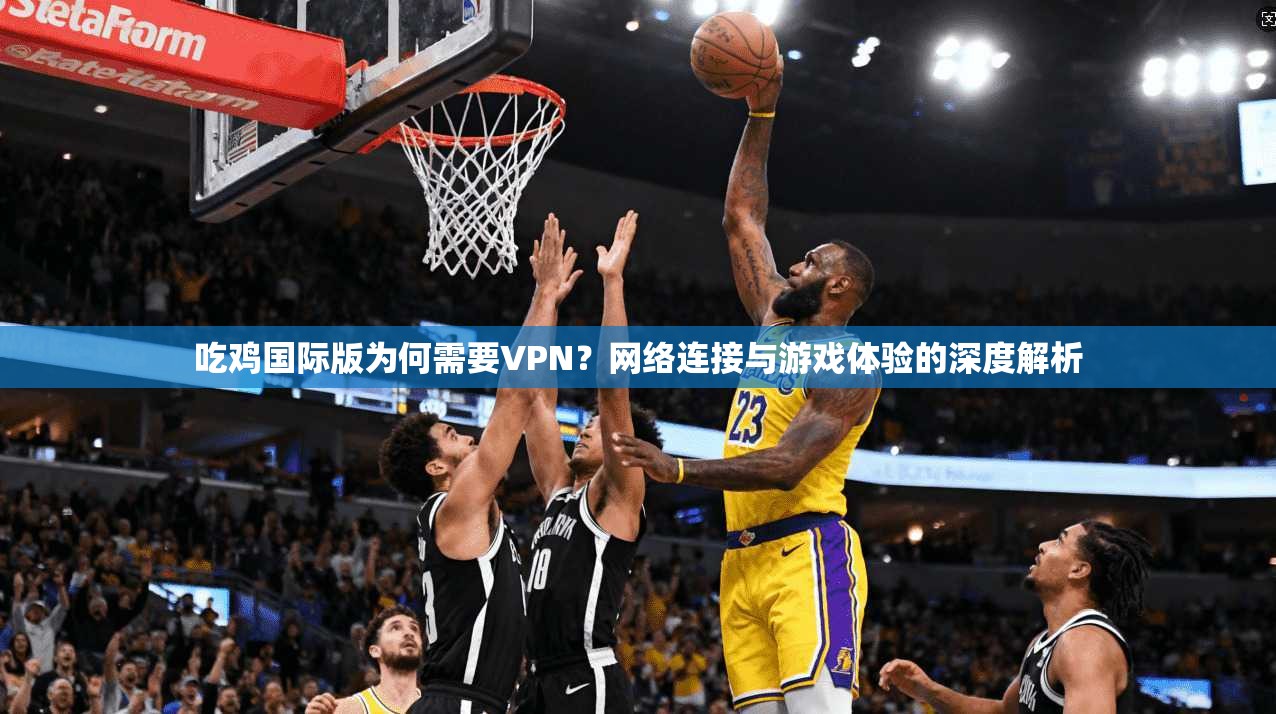 吃鸡国际版为何需要VPN？网络连接与游戏体验的深度解析