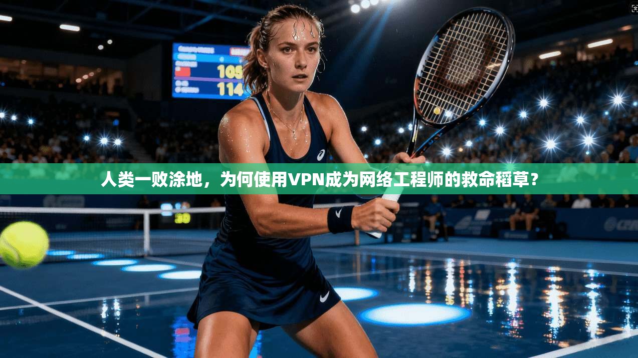 人类一败涂地，为何使用VPN成为网络工程师的救命稻草？