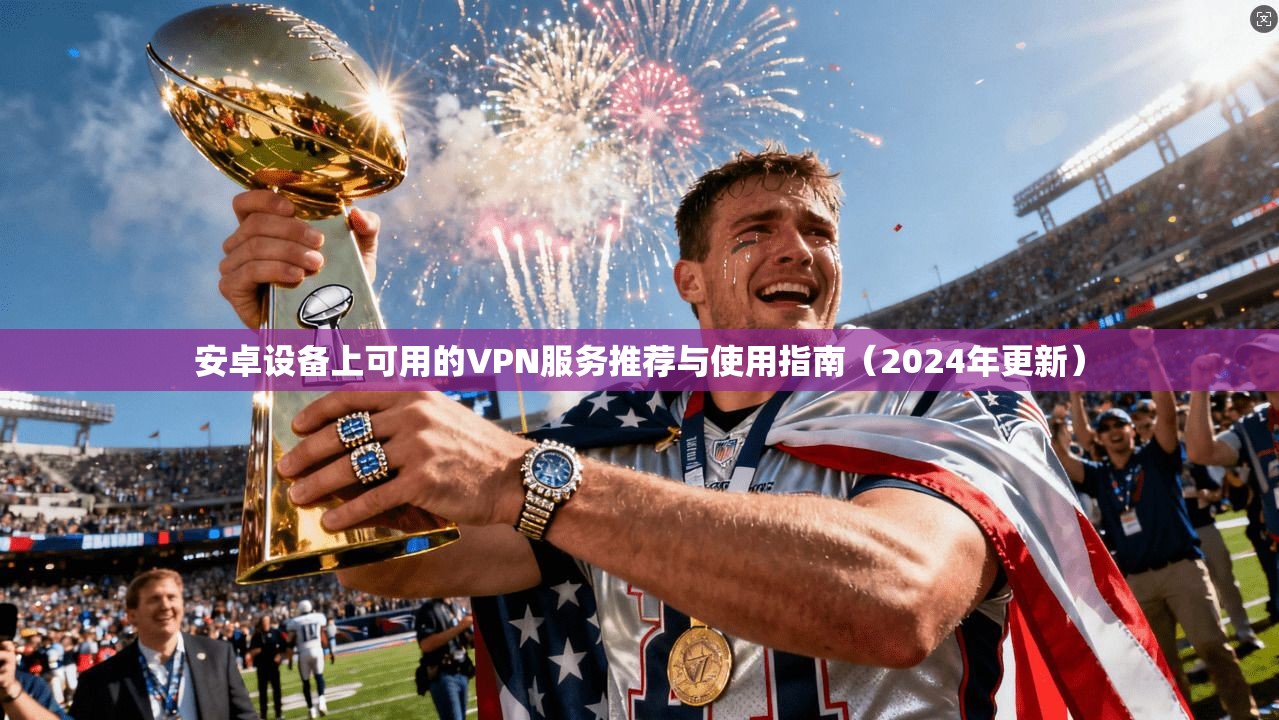 安卓设备上可用的VPN服务推荐与使用指南（2024年更新）