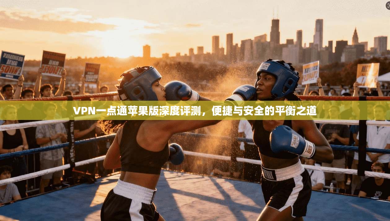 VPN一点通苹果版深度评测，便捷与安全的平衡之道